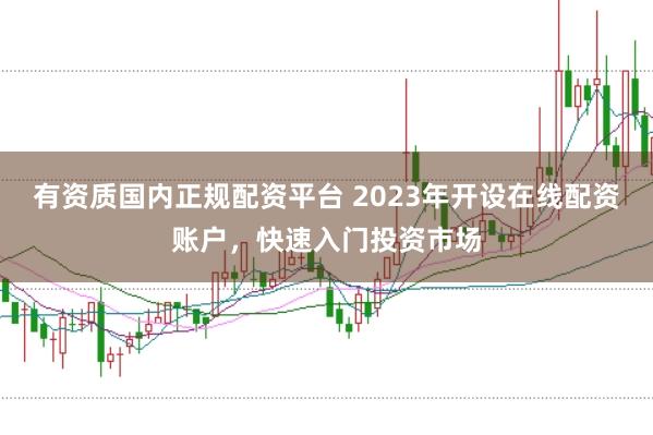 有资质国内正规配资平台 2023年开设在线配资账户，快速入门投资市场