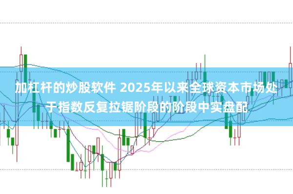 加杠杆的炒股软件 2025年以来全球资本市场处于指数反复拉锯阶段的阶段中实盘配