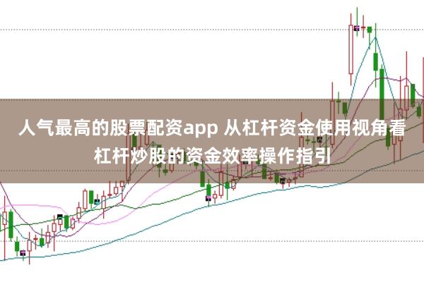 人气最高的股票配资app 从杠杆资金使用视角看杠杆炒股的资金效率操作指引