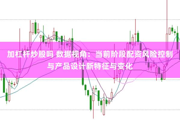 加杠杆炒股吗 数据视角：当前阶段配资风险控制与产品设计新特征与变化