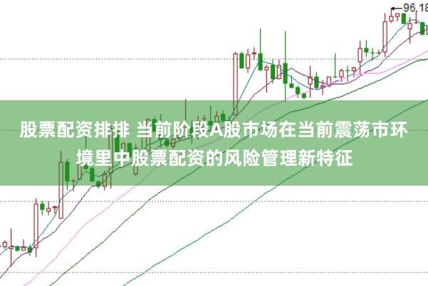 股票配资排排 当前阶段A股市场在当前震荡市环境里中股票配资的风险管理新特征
