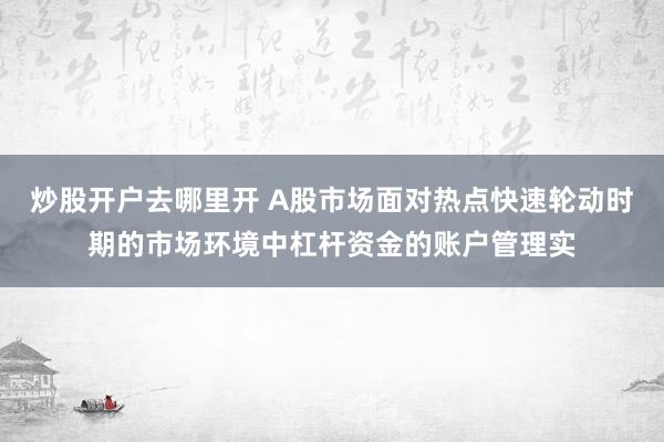 炒股开户去哪里开 A股市场面对热点快速轮动时期的市场环境中杠杆资金的账户管理实