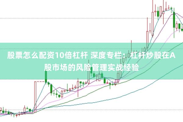 股票怎么配资10倍杠杆 深度专栏：杠杆炒股在A股市场的风险管理实战经验