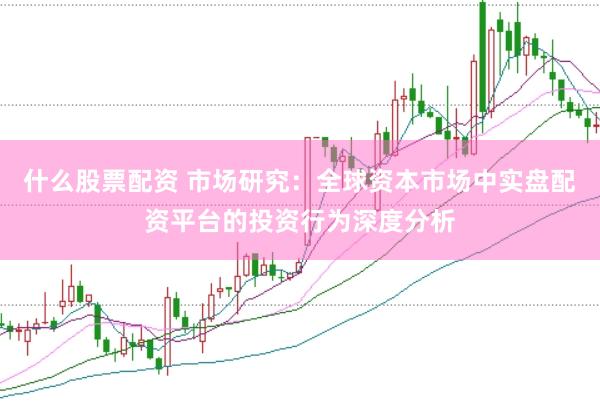 什么股票配资 市场研究：全球资本市场中实盘配资平台的投资行为深度分析