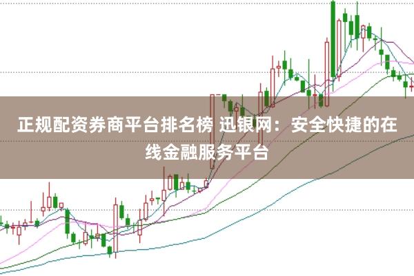 正规配资券商平台排名榜 迅银网：安全快捷的在线金融服务平台