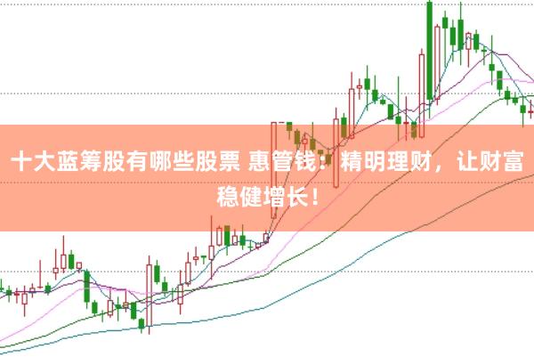 十大蓝筹股有哪些股票 惠管钱：精明理财，让财富稳健增长！