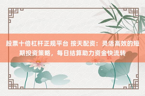 股票十倍杠杆正规平台 按天配资：灵活高效的短期投资策略，每日结算助力资金快流转