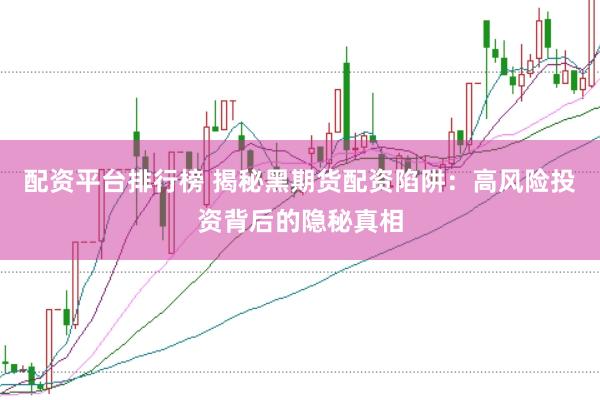 配资平台排行榜 揭秘黑期货配资陷阱：高风险投资背后的隐秘真相
