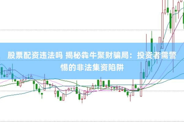 股票配资违法吗 揭秘犇牛聚财骗局：投资者需警惕的非法集资陷阱