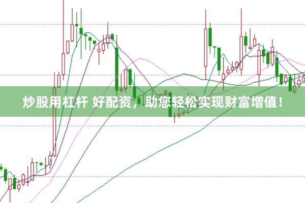 炒股用杠杆 好配资，助您轻松实现财富增值！