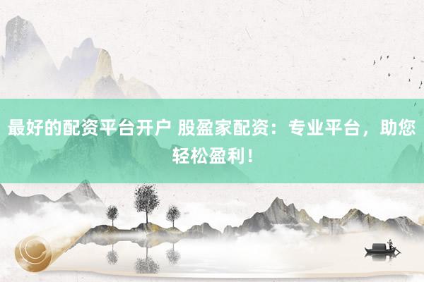 最好的配资平台开户 股盈家配资：专业平台，助您轻松盈利！
