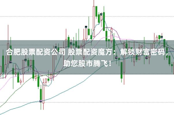 合肥股票配资公司 股票配资魔方：解锁财富密码，助您股市腾飞！