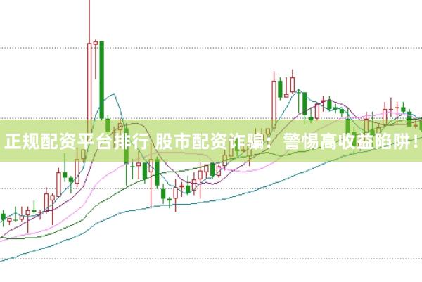 正规配资平台排行 股市配资诈骗：警惕高收益陷阱！