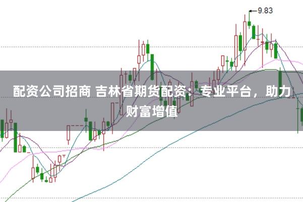 配资公司招商 吉林省期货配资：专业平台，助力财富增值