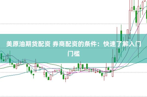 美原油期货配资 券商配资的条件：快速了解入门门槛