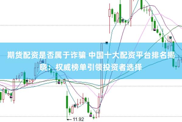 期货配资是否属于诈骗 中国十大配资平台排名揭晓：权威榜单引领投资者选择