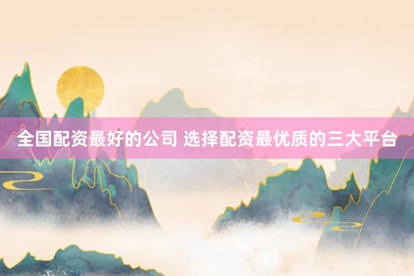 全国配资最好的公司 选择配资最优质的三大平台