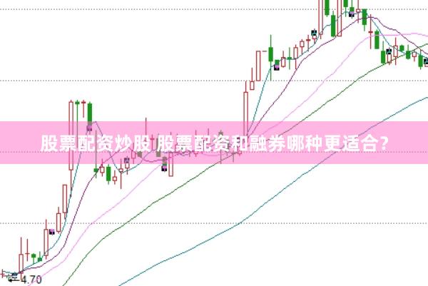 股票配资炒股 股票配资和融券哪种更适合？