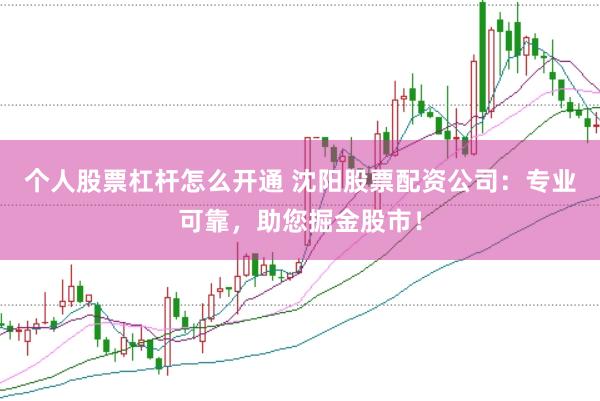 个人股票杠杆怎么开通 沈阳股票配资公司：专业可靠，助您掘金股市！