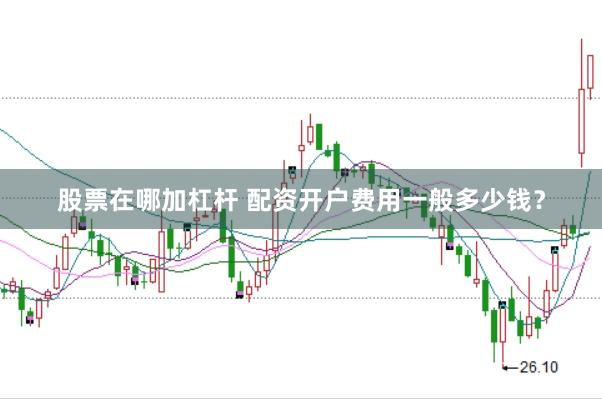 股票在哪加杠杆 配资开户费用一般多少钱？