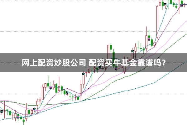 网上配资炒股公司 配资买牛基金靠谱吗？