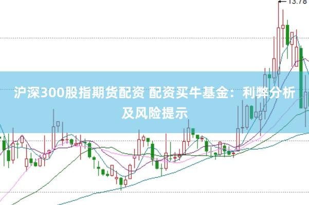 沪深300股指期货配资 配资买牛基金：利弊分析及风险提示