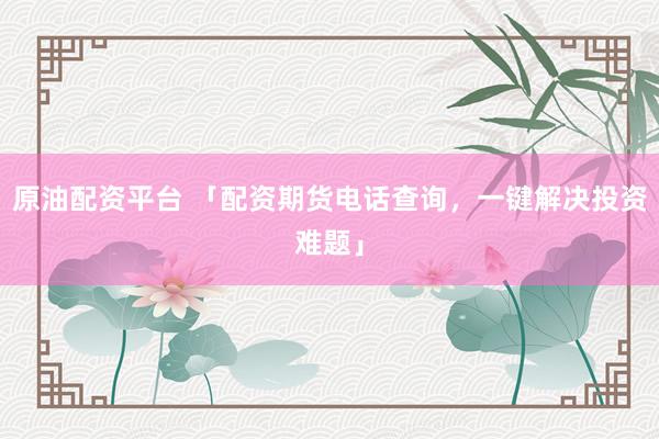 原油配资平台 「配资期货电话查询，一键解决投资难题」