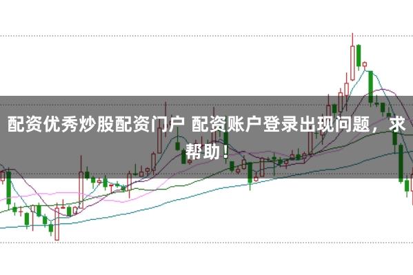 配资优秀炒股配资门户 配资账户登录出现问题，求帮助！