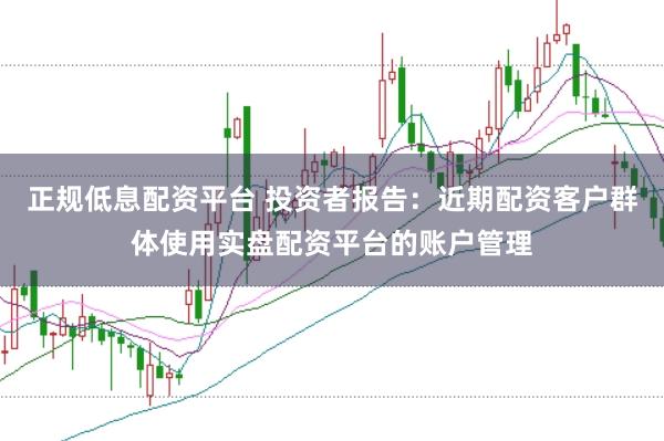 正规低息配资平台 投资者报告：近期配资客户群体使用实盘配资平台的账户管理