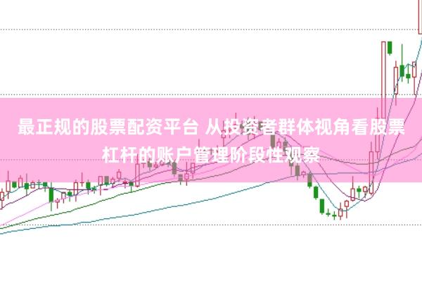 最正规的股票配资平台 从投资者群体视角看股票杠杆的账户管理阶段性观察