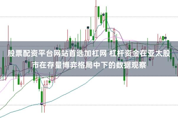 股票配资平台网站首选加杠网 杠杆资金在亚太股市在存量博弈格局中下的数据观察