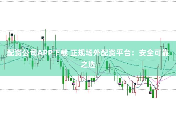 配资公司APP下载 正规场外配资平台：安全可靠之选