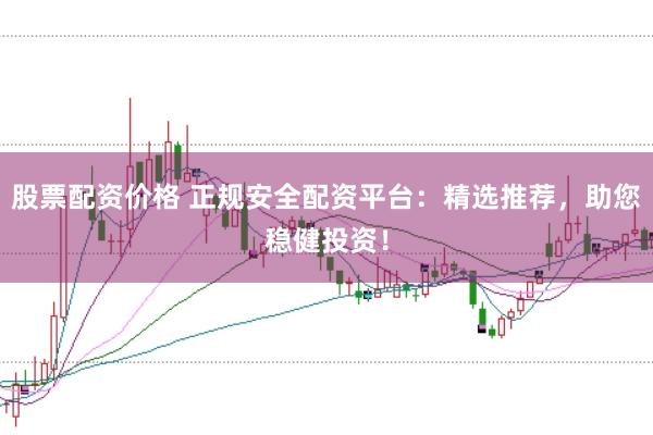 股票配资价格 正规安全配资平台：精选推荐，助您稳健投资！